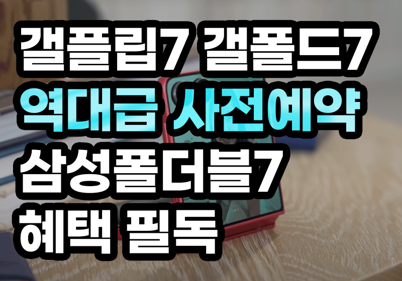 갤플립7 갤폴드7 역대급 사전예약 삼성 폴더블7 혜택 필독